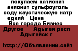 покупаем катионит анионит сульфоуголь соду каустическую натр едкий › Цена ­ 150 000 - Все города Бизнес » Другое   . Адыгея респ.,Адыгейск г.